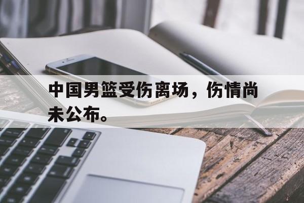 富联娱乐注册-中国男篮受伤离场，伤情尚未公布。