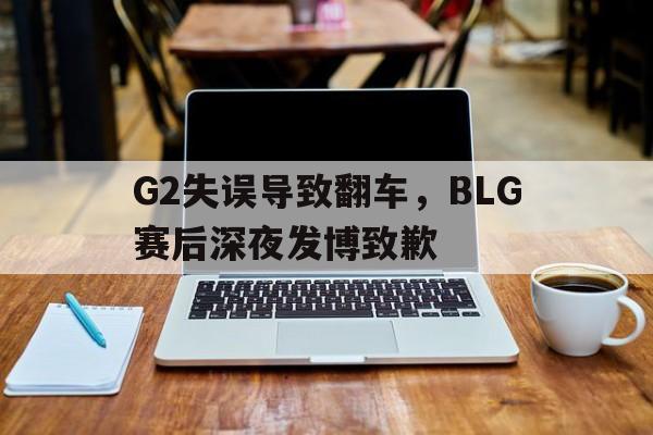 富联娱乐平台-G2失误导致翻车,BLG赛后深夜发博致歉