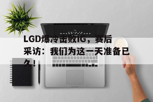 富联娱乐平台-LGD爆冷击败IG,赛后采访:我们为这一天准备已久!