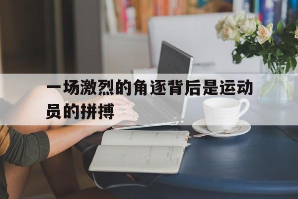 富联娱乐注册-一场激烈的角逐背后是运动员的拼搏
