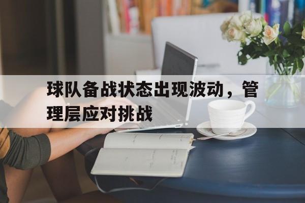 富联娱乐登录-球队备战状态出现波动,管理层应对挑战