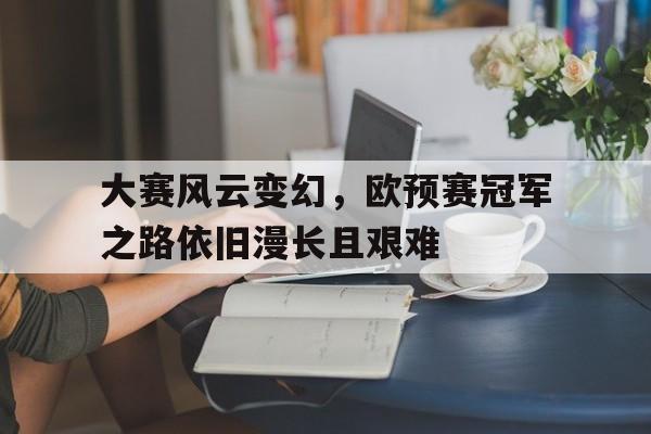富联娱乐-大赛风云变幻,欧预赛冠军之路依旧漫长且艰难
