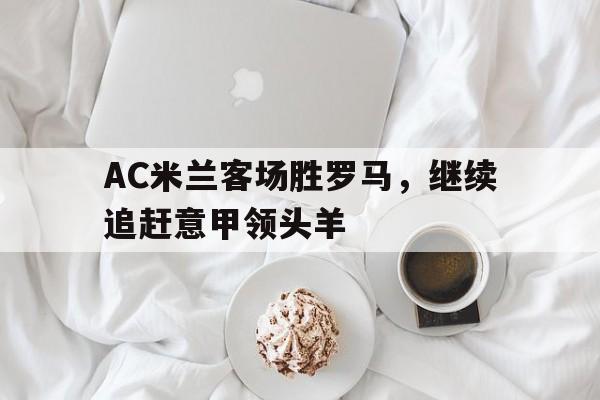 富联娱乐开-AC米兰客场胜罗马,继续追赶意甲领头羊